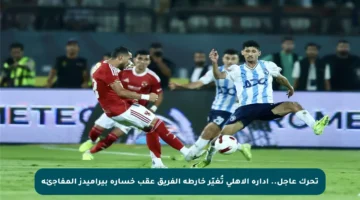 تحرك عاجل.. إدارة الأهلي تُغيّر خارطة الفريق عقب خسارة بيراميدز المفاجئة